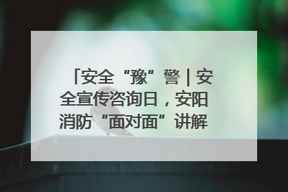 安全“豫”警｜安全宣传咨询日，安阳消防“面对面”讲解普及安全知识