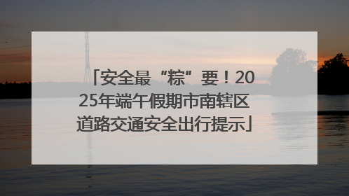 安全最“粽”要！2025年端午假期市南辖区道路交通安全出行提示