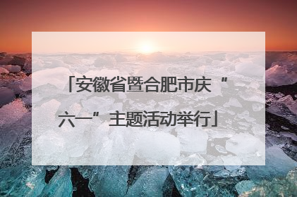 安徽省暨合肥市庆“六一”主题活动举行