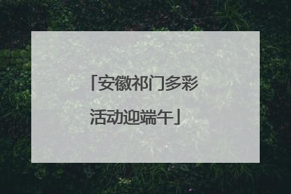 安徽祁门多彩活动迎端午