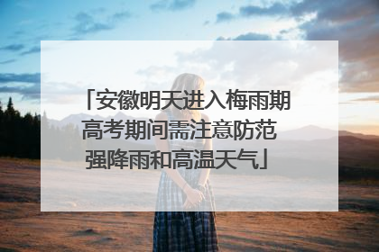 安徽明天进入梅雨期 高考期间需注意防范强降雨和高温天气