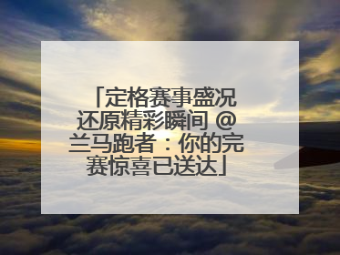 定格赛事盛况 还原精彩瞬间 @兰马跑者：你的完赛惊喜已送达