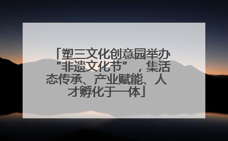 塑三文化创意园举办“非遗文化节”，集活态传承、产业赋能、人才孵化于一体