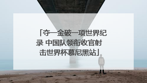 夺一金破一项世界纪录 中国队领衔收官射击世界杯慕尼黑站
