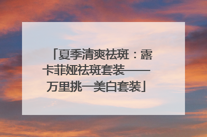 夏季清爽祛斑：露卡菲娅祛斑套装——万里挑一美白套装