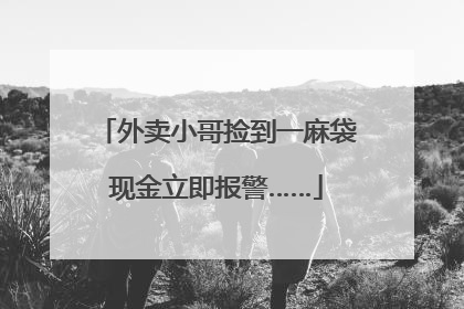外卖小哥捡到一麻袋现金立即报警……