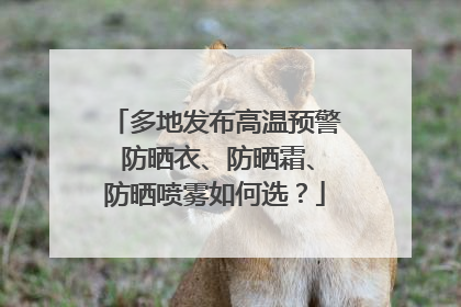 多地发布高温预警 防晒衣、防晒霜、防晒喷雾如何选？