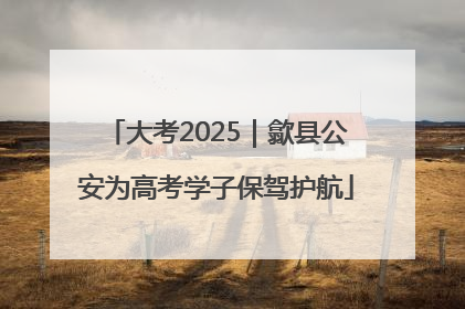 大考2025｜歙县公安为高考学子保驾护航