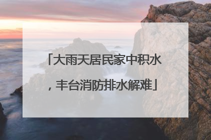 大雨天居民家中积水，丰台消防排水解难