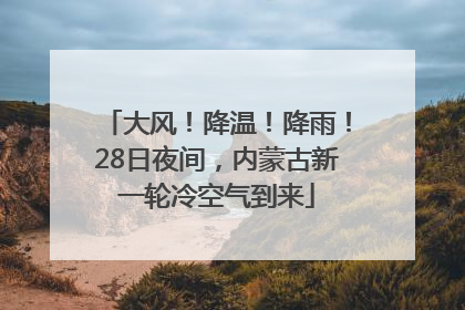 大风！降温！降雨！28日夜间，内蒙古新一轮冷空气到来