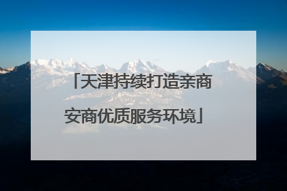 天津持续打造亲商安商优质服务环境