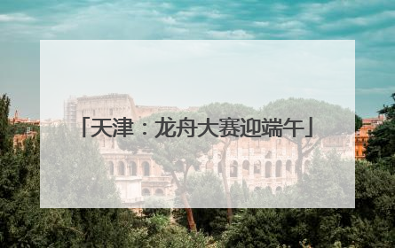 天津：龙舟大赛迎端午