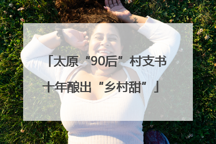 太原“90后”村支书十年酿出“乡村甜”