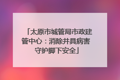 太原市城管局市政建管中心：消除井具病害 守护脚下安全