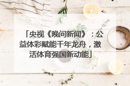 央视《晚间新闻》：公益体彩赋能千年龙舟，激活体育强国新动能