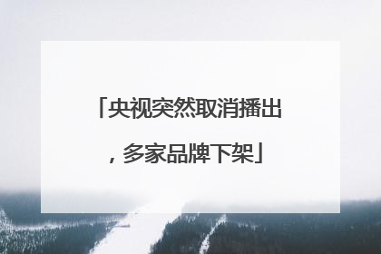 央视突然取消播出，多家品牌下架