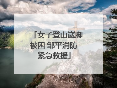 女子登山崴脚被困 邹平消防紧急救援