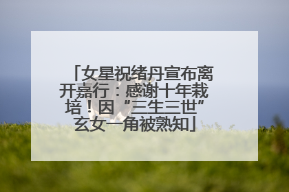 女星祝绪丹宣布离开嘉行：感谢十年栽培！因“三生三世”玄女一角被熟知