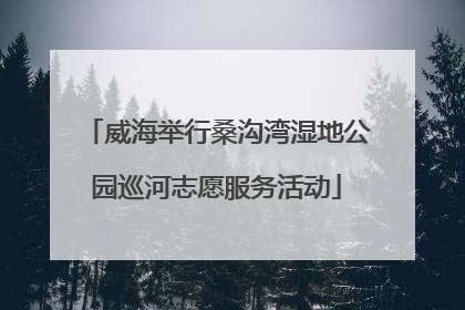 威海举行桑沟湾湿地公园巡河志愿服务活动