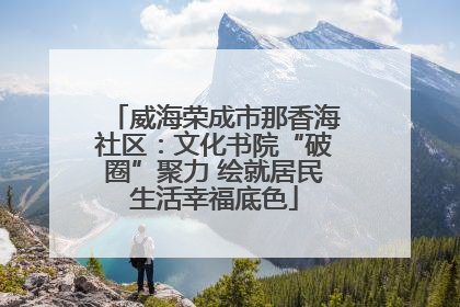 威海荣成市那香海社区：文化书院“破圈”聚力 绘就居民生活幸福底色