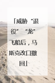 威胁“退役”“龙”飞船后，马斯克改口撤回