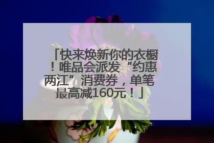 快来焕新你的衣橱！唯品会派发“约惠两江”消费券，单笔最高减160元！