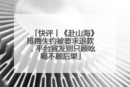 快评丨《赴山海》排播失约被要求退款，平台宣发别只顾吆喝不顾后果