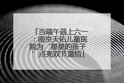 当端午遇上六一：南京天佑儿童医院为‘星星的孩子’点亮双节温情