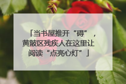 当书屋推开“碍”，黄陂区残疾人在这里让阅读“点亮心灯”