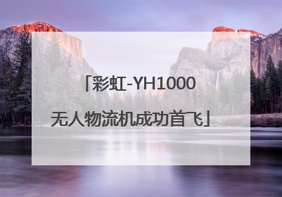 彩虹-YH1000无人物流机成功首飞