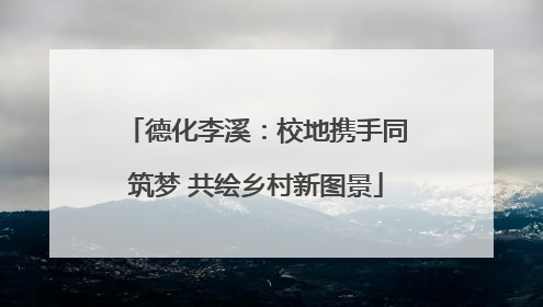 德化李溪：校地携手同筑梦 共绘乡村新图景