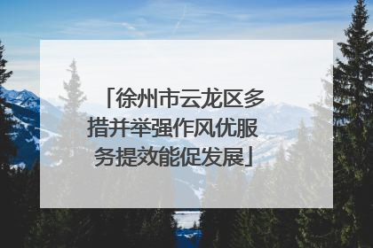 徐州市云龙区多措并举强作风优服务提效能促发展