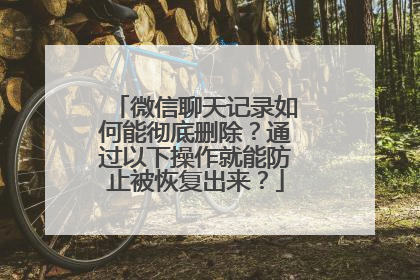 微信聊天记录如何能彻底删除？通过以下操作就能防止被恢复出来？