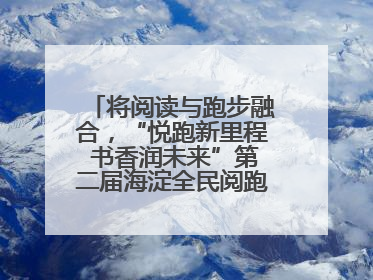 将阅读与跑步融合，“悦跑新里程 书香润未来”第二届海淀全民阅跑活动出新