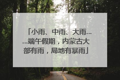 小雨、中雨、大雨……端午假期，内蒙古大部有雨，局地有暴雨