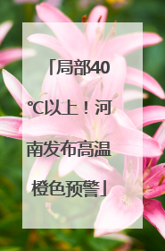 局部40℃以上！河南发布高温橙色预警