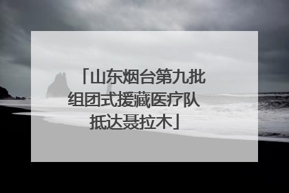 山东烟台第九批组团式援藏医疗队抵达聂拉木