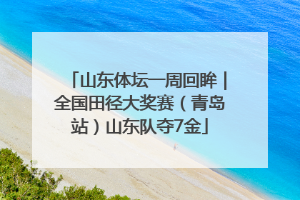 山东体坛一周回眸｜全国田径大奖赛（青岛站）山东队夺7金