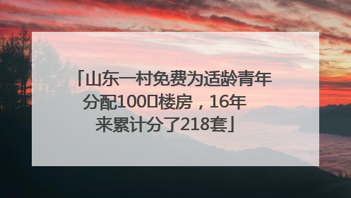 山东一村免费为适龄青年分配100㎡楼房，16年来累计分了218套