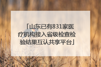 山东已有831家医疗机构接入省级检查检验结果互认共享平台