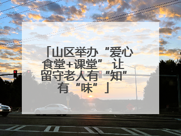 山区举办“爱心食堂+课堂” 让留守老人有“知”有“味”