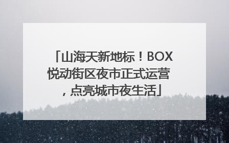 山海天新地标！BOX 悦动街区夜市正式运营，点亮城市夜生活