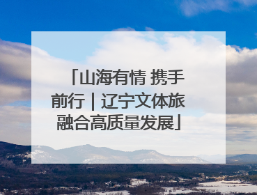 山海有情 携手前行｜辽宁文体旅融合高质量发展