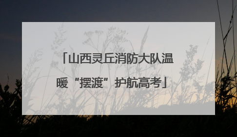 山西灵丘消防大队温暖“摆渡”护航高考