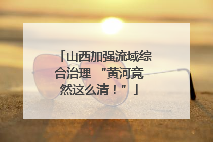 山西加强流域综合治理 “黄河竟然这么清！”