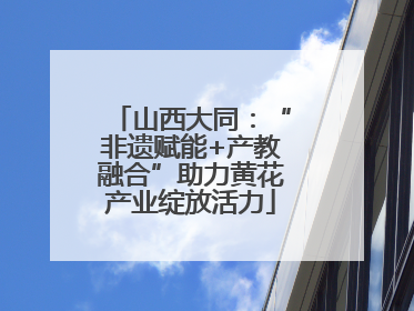 山西大同：“非遗赋能+产教融合”助力黄花产业绽放活力