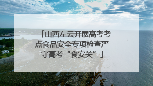 山西左云开展高考考点食品安全专项检查严守高考“食安关”
