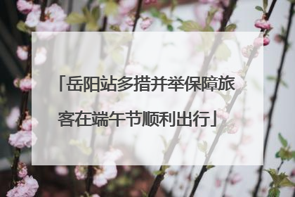岳阳站多措并举保障旅客在端午节顺利出行
