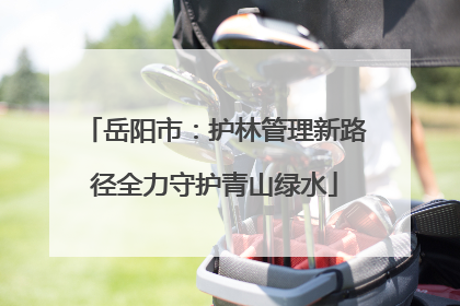 岳阳市：护林管理新路径全力守护青山绿水