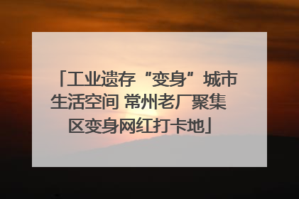 工业遗存“变身”城市生活空间 常州老厂聚集区变身网红打卡地